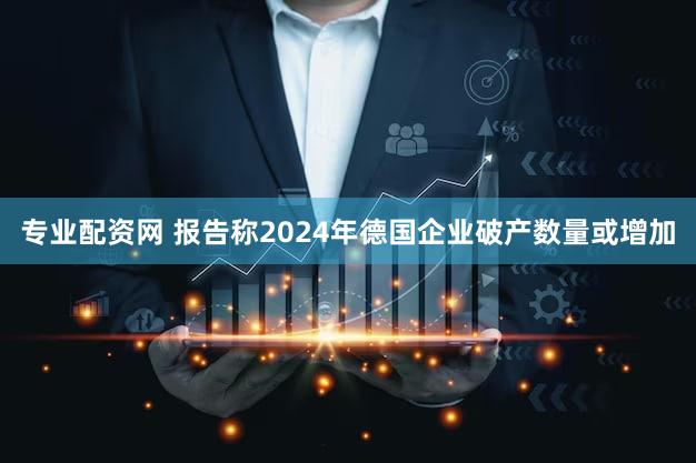 专业配资网 报告称2024年德国企业破产数量或增加