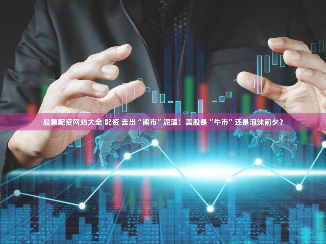 股票配资网站大全 配资 走出“熊市”泥潭！美股是“牛市”还是泡沫前夕？