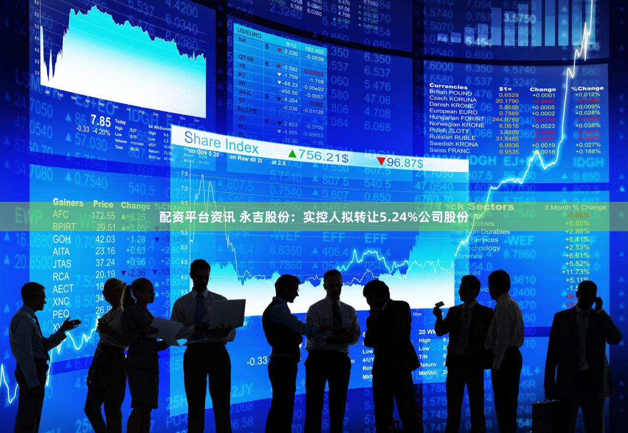 配资平台资讯 永吉股份：实控人拟转让5.24%公司股份