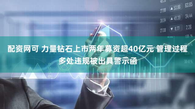 配资网可 力量钻石上市两年募资超40亿元 管理过程多处违规被出具警示函