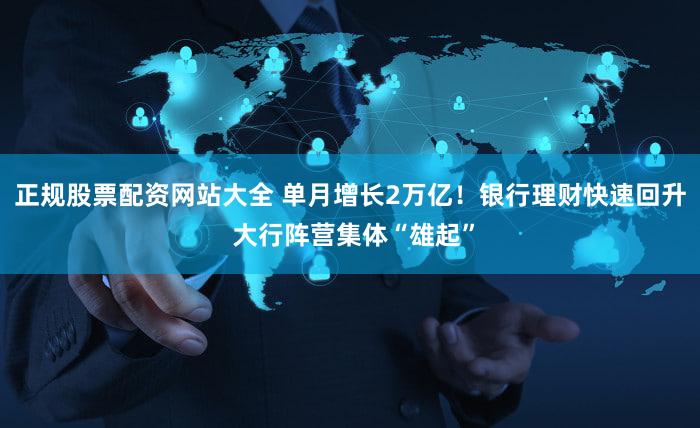 正规股票配资网站大全 单月增长2万亿！银行理财快速回升 大行阵营集体“雄起”