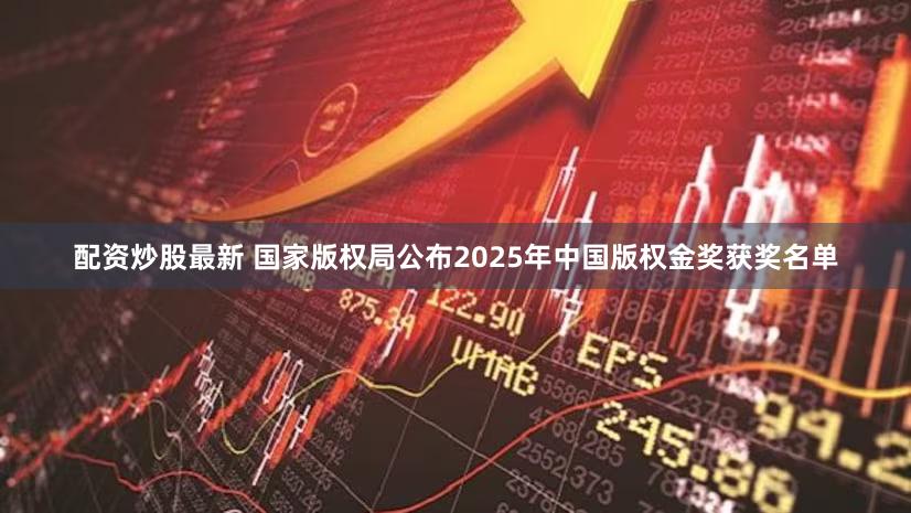 配资炒股最新 国家版权局公布2025年中国版权金奖获奖名单