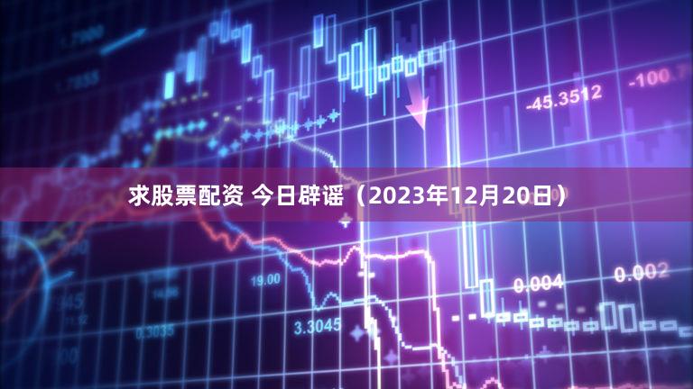 求股票配资 今日辟谣（2023年12月20日）