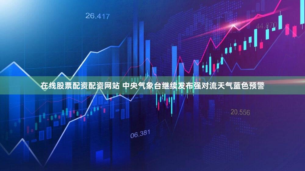 在线股票配资配资网站 中央气象台继续发布强对流天气蓝色预警
