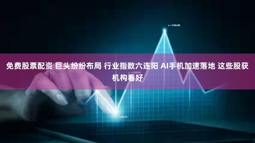 免费股票配资 巨头纷纷布局 行业指数六连阳 AI手机加速落地 这些股获机构看好