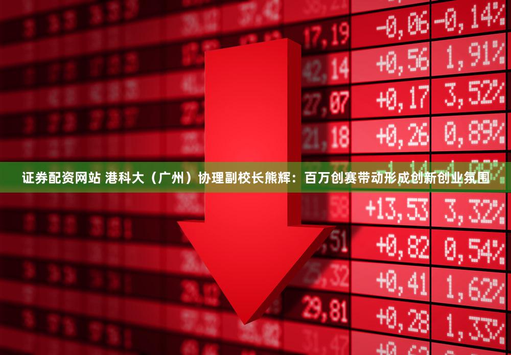 证券配资网站 港科大（广州）协理副校长熊辉：百万创赛带动形成创新创业氛围