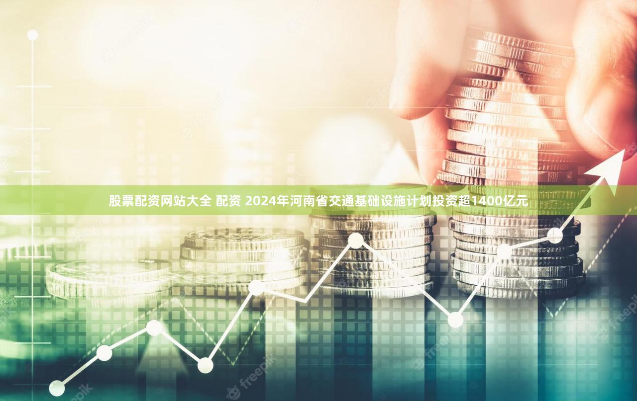 股票配资网站大全 配资 2024年河南省交通基础设施计划投资超1400亿元