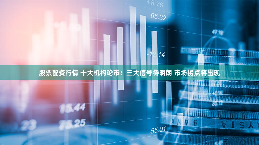 股票配资行情 十大机构论市：三大信号待明朗 市场拐点将出现