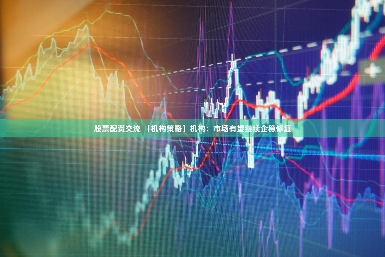 股票配资交流 【机构策略】机构：市场有望继续企稳修复