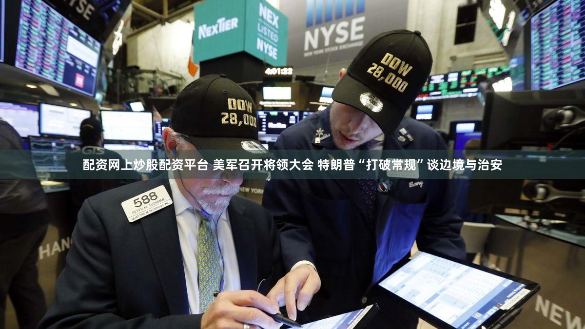 配资网上炒股配资平台 美军召开将领大会 特朗普“打破常规”谈边境与治安