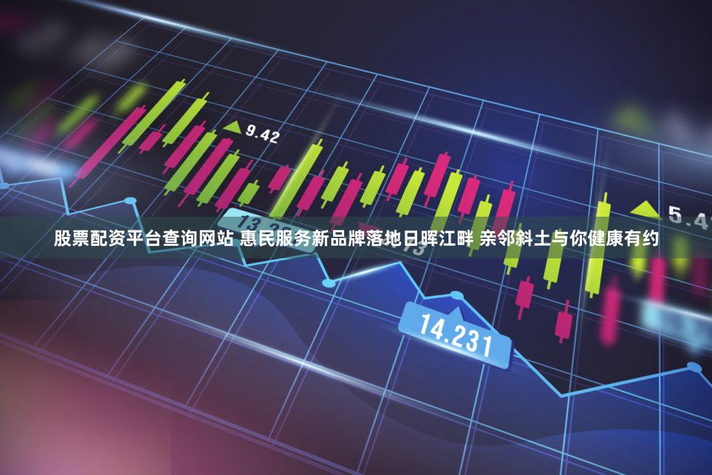 股票配资平台查询网站 惠民服务新品牌落地日晖江畔 亲邻斜土与你健康有约