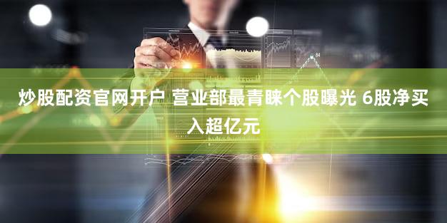 炒股配资官网开户 营业部最青睐个股曝光 6股净买入超亿元