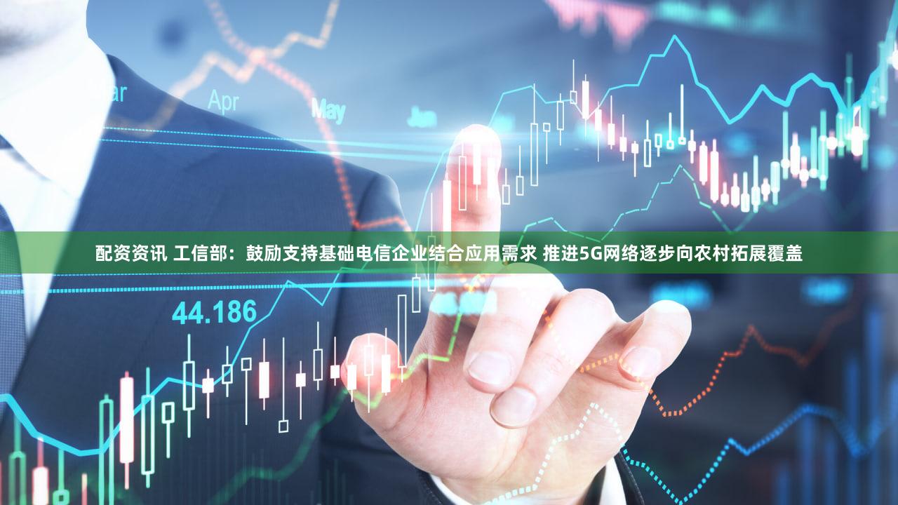 配资资讯 工信部：鼓励支持基础电信企业结合应用需求 推进5G网络逐步向农村拓展覆盖