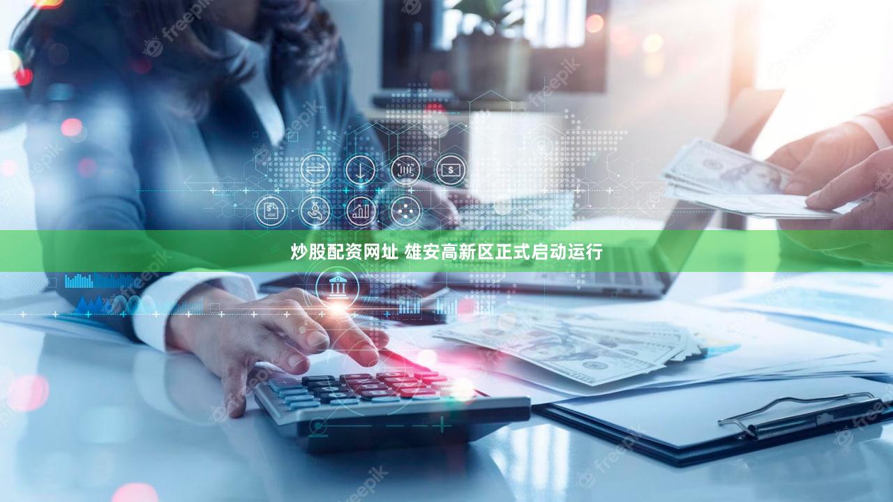 炒股配资网址 雄安高新区正式启动运行