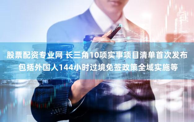 股票配资专业网 长三角10项实事项目清单首次发布 包括外国人144小时过境免签政策全域实施等