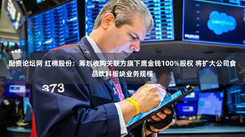 配资论坛网 红棉股份：筹划收购关联方旗下鹰金钱100%股权 将扩大公司食品饮料板块业务规模