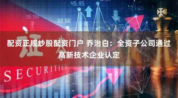 配资正规炒股配资门户 乔治白：全资子公司通过高新技术企业认定