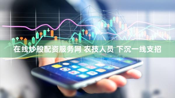 在线炒股配资服务网 农技人员 下沉一线支招
