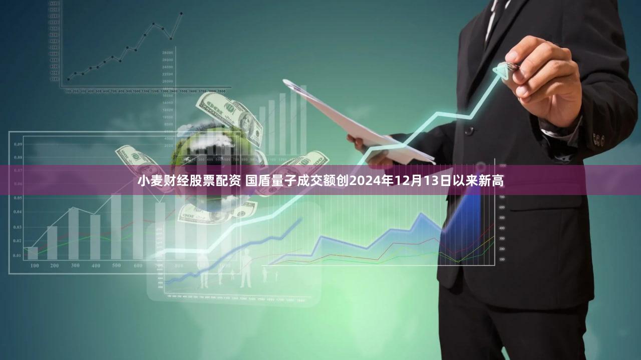 小麦财经股票配资 国盾量子成交额创2024年12月13日以来新高