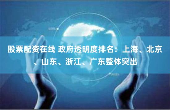 股票配资在线 政府透明度排名:上海、北京、山东、浙江、广东整体突出
