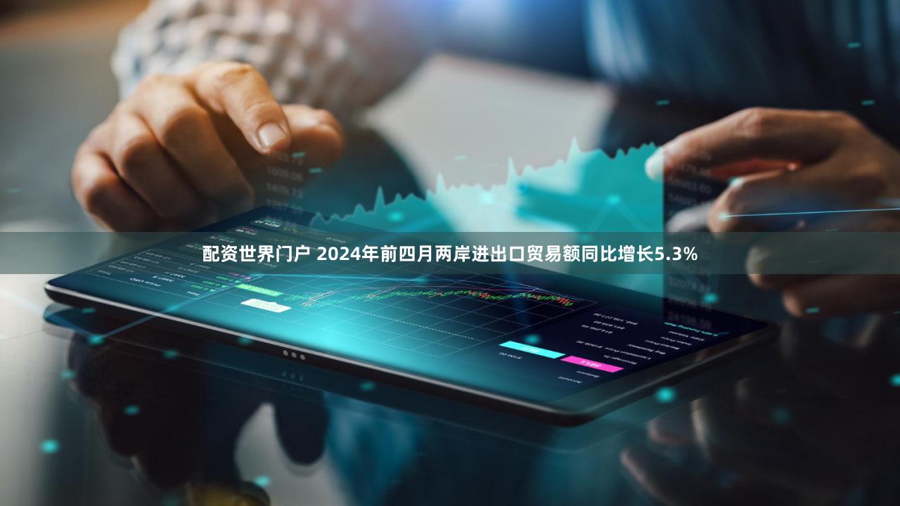 配资世界门户 2024年前四月两岸进出口贸易额同比增长5.3%