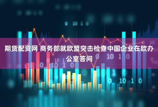 期货配资网 商务部就欧盟突击检查中国企业在欧办公室答问