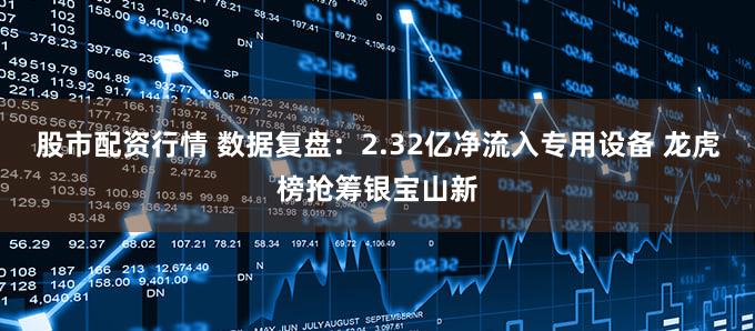 股市配资行情 数据复盘:2.32亿净流入专用设备 龙虎榜抢筹银宝山新