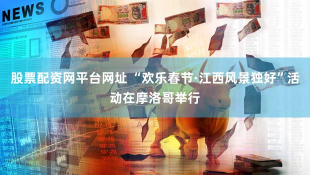 股票配资网平台网址 “欢乐春节·江西风景独好”活动在摩洛哥举行