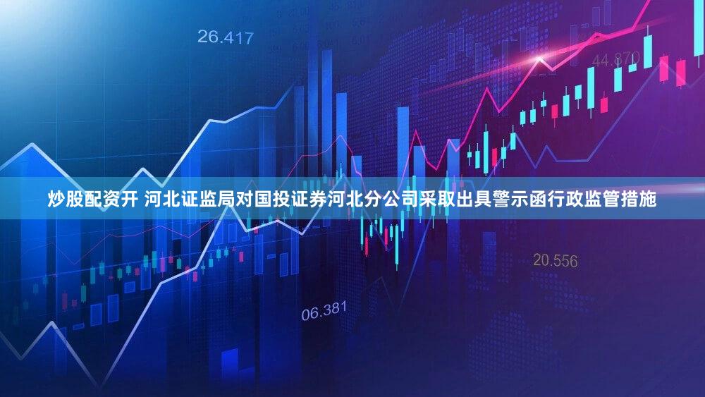 炒股配资开 河北证监局对国投证券河北分公司采取出具警示函行政监管措施