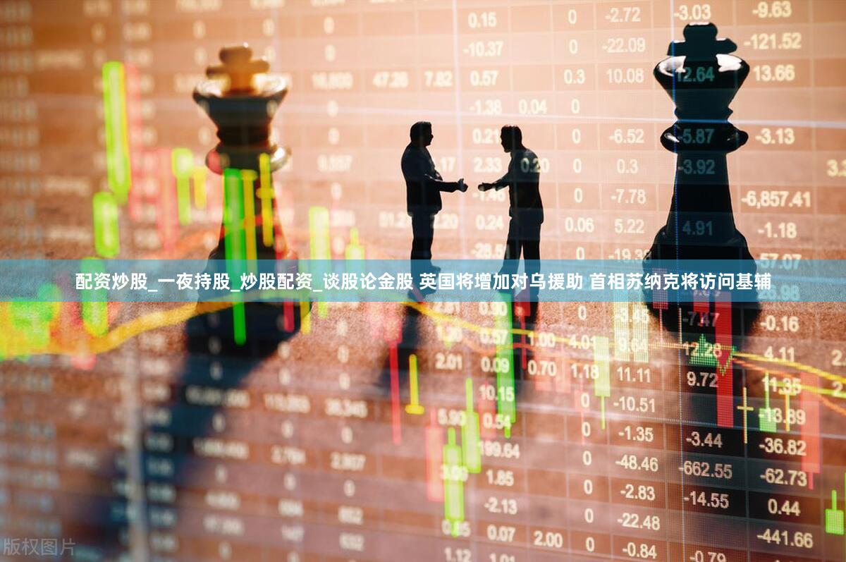 配资炒股_一夜持股_炒股配资_谈股论金股 英国将增加对乌援助 首相苏纳克将访问基辅