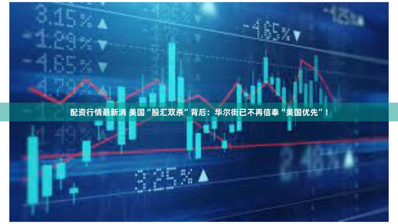 配资行情最新消 美国“股汇双杀”背后:华尔街已不再信奉“美国优先”!
