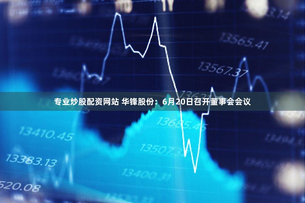 专业炒股配资网站 华锋股份：6月20日召开董事会会议