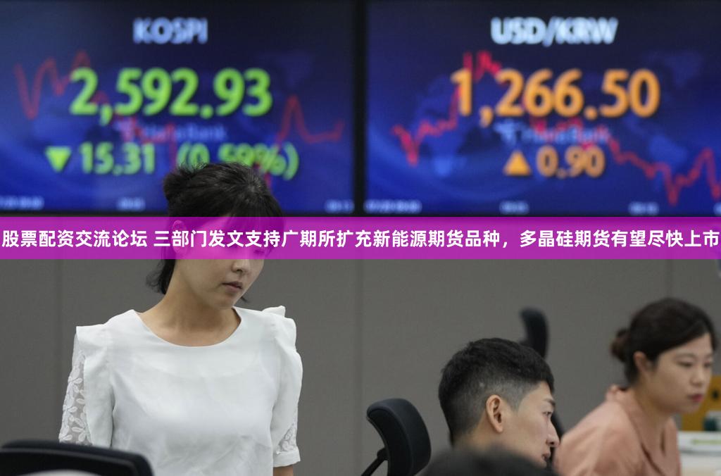 股票配资交流论坛 三部门发文支持广期所扩充新能源期货品种,多晶硅期货有望尽快上市