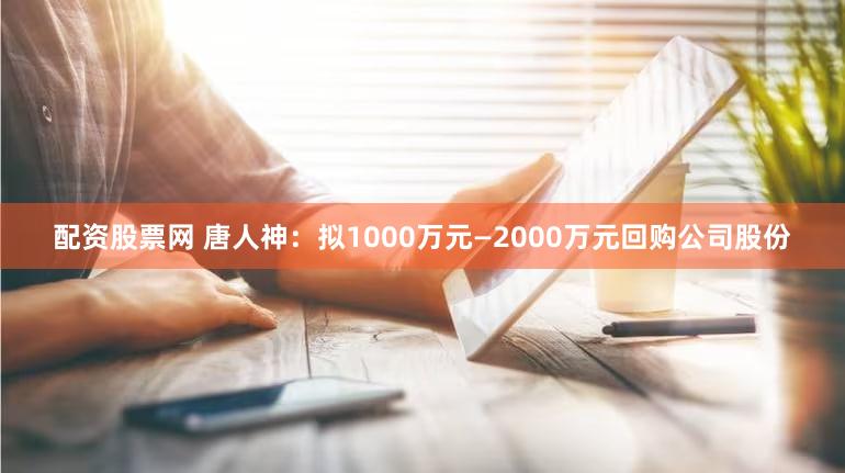 配资股票网 唐人神：拟1000万元—2000万元回购公司股份