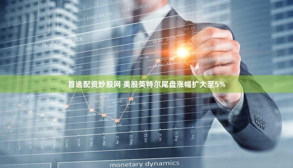 首选配资炒股网 美股英特尔尾盘涨幅扩大至5%
