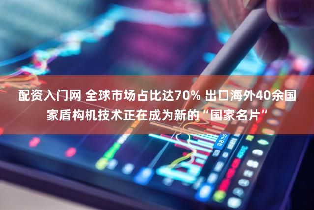 配资入门网 全球市场占比达70% 出口海外40余国家盾构机技术正在成为新的“国家名片”