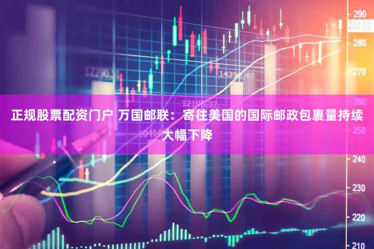 正规股票配资门户 万国邮联：寄往美国的国际邮政包裹量持续大幅下降