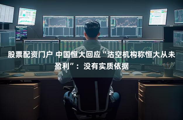 股票配资门户 中国恒大回应“沽空机构称恒大从未盈利”：没有实质依据