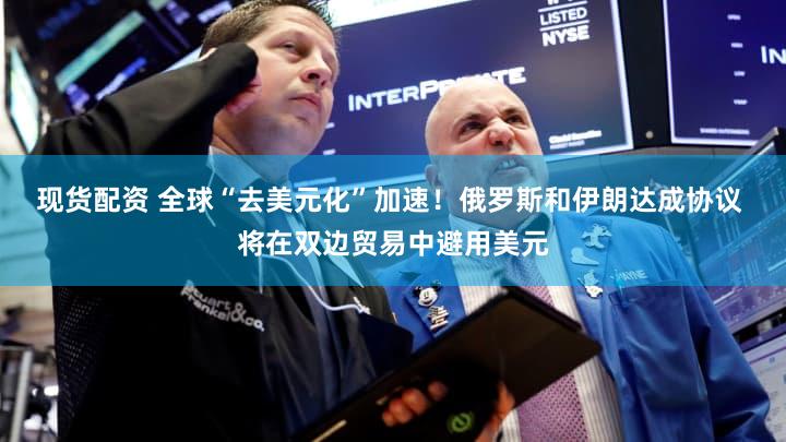 现货配资 全球“去美元化”加速!俄罗斯和伊朗达成协议 将在双边贸易中避用美元