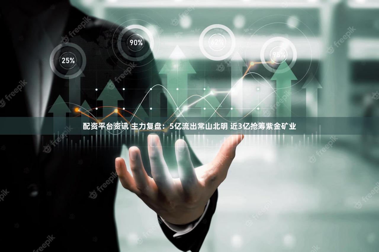 配资平台资讯 主力复盘：5亿流出常山北明 近3亿抢筹紫金矿业
