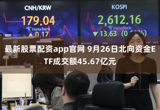 最新股票配资app官网 9月26日北向资金ETF成交额45.67亿元