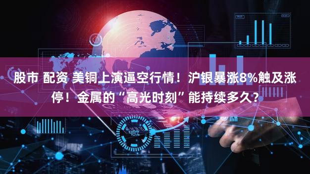 股市 配资 美铜上演逼空行情！沪银暴涨8%触及涨停！金属的“高光时刻”能持续多久？