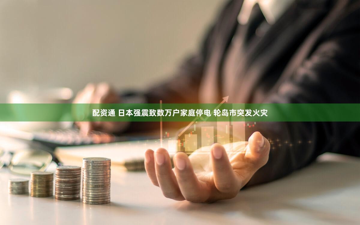 配资通 日本强震致数万户家庭停电 轮岛市突发火灾