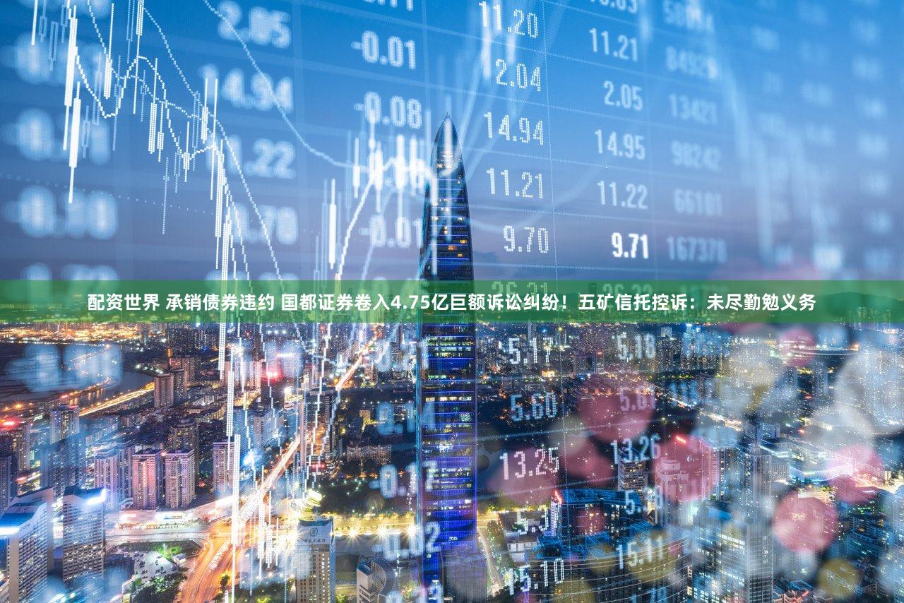 配资世界 承销债券违约 国都证券卷入4.75亿巨额诉讼纠纷！五矿信托控诉：未尽勤勉义务
