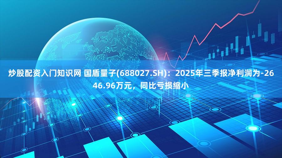 炒股配资入门知识网 国盾量子(688027.SH)：2025年三季报净利润为-2646.96万元，同比亏损缩小