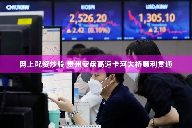 网上配资炒股 贵州安盘高速卡河大桥顺利贯通