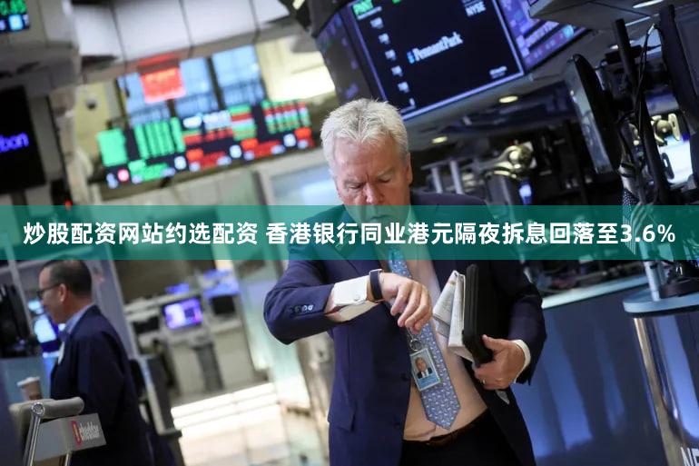 炒股配资网站约选配资 香港银行同业港元隔夜拆息回落至3.6%