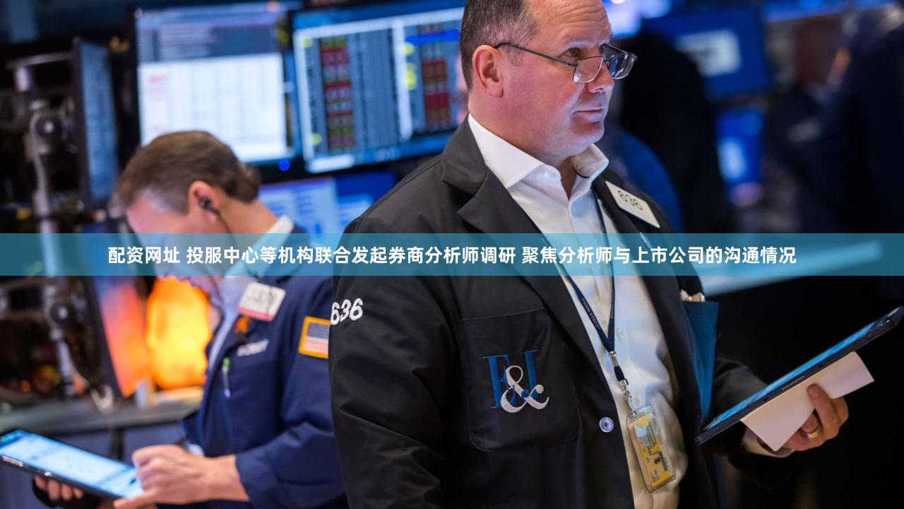 配资网址 投服中心等机构联合发起券商分析师调研 聚焦分析师与上市公司的沟通情况