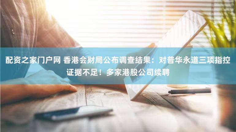配资之家门户网 香港会财局公布调查结果:对普华永道三项指控证据不足!多家港股公司续聘