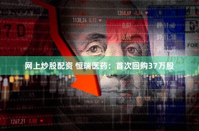 网上炒股配资 恒瑞医药：首次回购37万股
